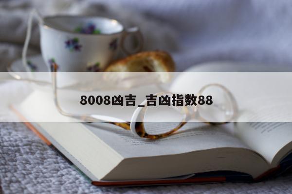 8008 凶吉_吉凶指数 88- 第 1 张图片 - 小城生活