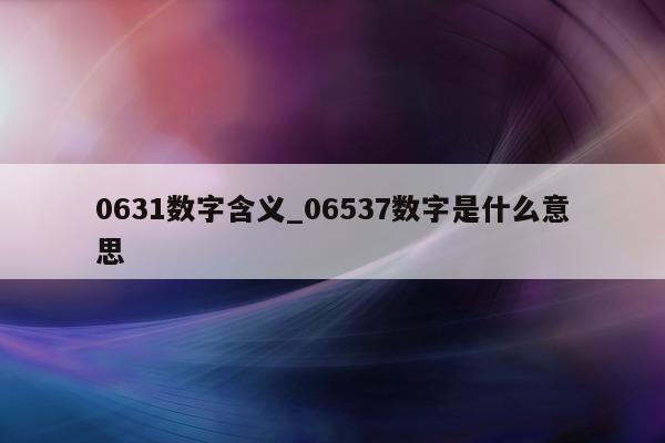 0631 数字含义_06537 数字是什么意思 - 第 1 张图片 - 小城生活