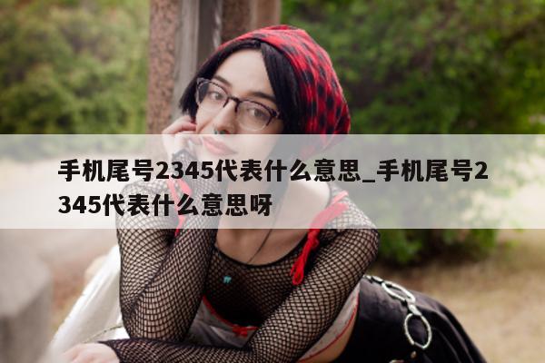 手机尾号 2345 代表什么意思_手机尾号 2345 代表什么意思呀 - 第 1 张图片 - 小城生活