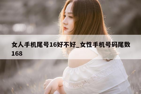 女人手机尾号 16 好不好_女性手机号码尾数 168- 第 1 张图片 - 小城生活