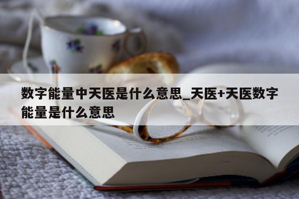 数字能量中天医是什么意思_天医 + 天医数字能量是什么意思 - 第 1 张图片 - 小城生活