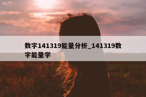 数字 141319 能量分析_141319 数字能量学 - 第 1 张图片 - 小城生活