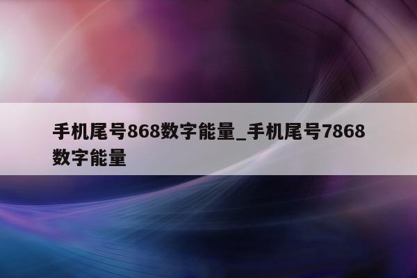 手机尾号 868 数字能量_手机尾号 7868 数字能量 - 第 1 张图片 - 小城生活