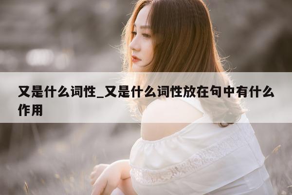 又是什么词性_又是什么词性放在句中有什么作用 - 第 1 张图片 - 小城生活