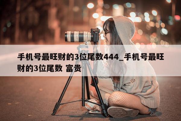 手机号最旺财的 3 位尾数 444_手机号最旺财的 3 位尾数 富贵 - 第 1 张图片 - 小城生活