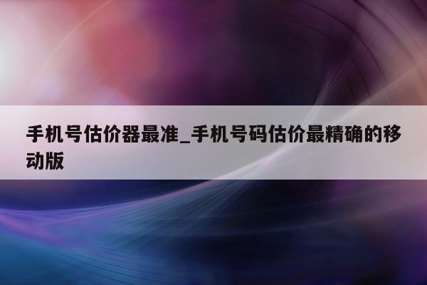 手机号估价器最准_手机号码估价最精确的移动版 - 第 1 张图片 - 小城生活