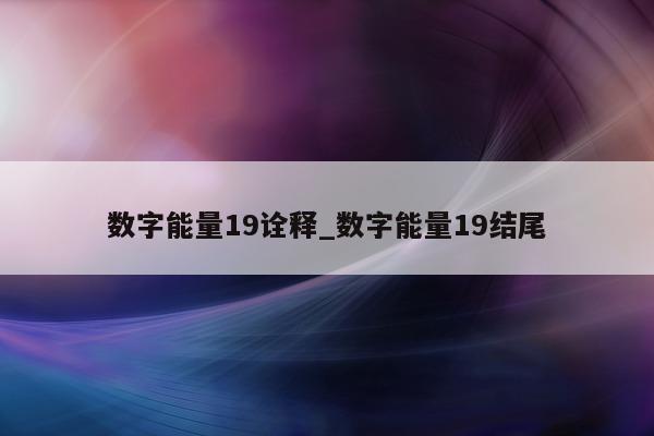 数字能量 19 诠释_数字能量 19 结尾 - 第 1 张图片 - 小城生活