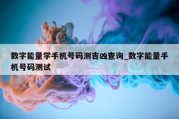 数字能量学手机号码测吉凶查询_数字能量手机号码测试 - 第 1 张图片 - 小城生活