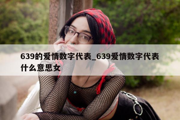 639 的爱情数字代表_639 爱情数字代表什么意思女 - 第 1 张图片 - 小城生活