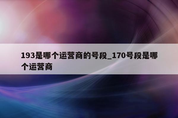 193 是哪个运营商的号段_170 号段是哪个运营商 - 第 1 张图片 - 小城生活