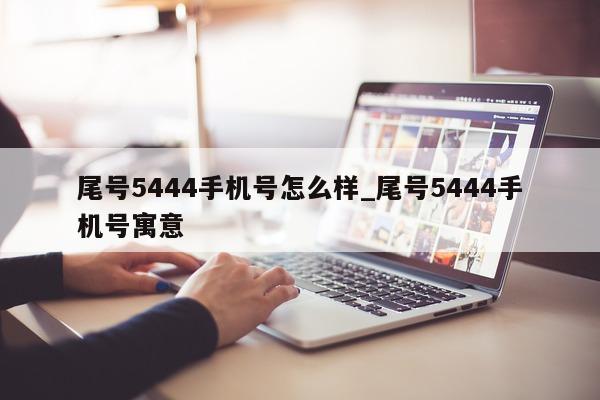 尾号 5444 手机号怎么样_尾号 5444 手机号寓意 - 第 1 张图片 - 小城生活