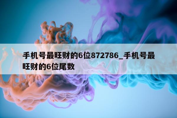 手机号最旺财的 6 位 872786_手机号最旺财的 6 位尾数 - 第 1 张图片 - 小城生活