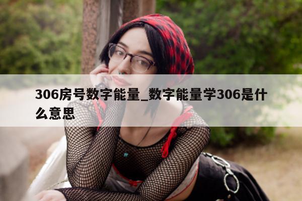 306 房号数字能量_数字能量学 306 是什么意思 - 第 1 张图片 - 小城生活