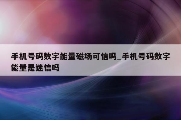 手机号码数字能量磁场可信吗_手机号码数字能量是迷信吗 - 第 1 张图片 - 小城生活