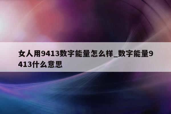 女人用 9413 数字能量怎么样_数字能量 9413 什么意思 - 第 1 张图片 - 小城生活