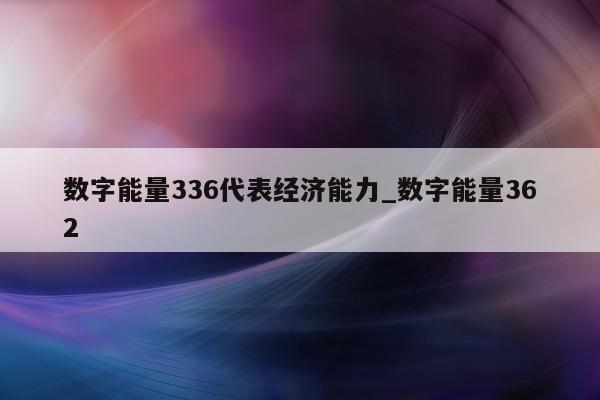 数字能量 336 代表经济能力_数字能量 362- 第 1 张图片 - 小城生活