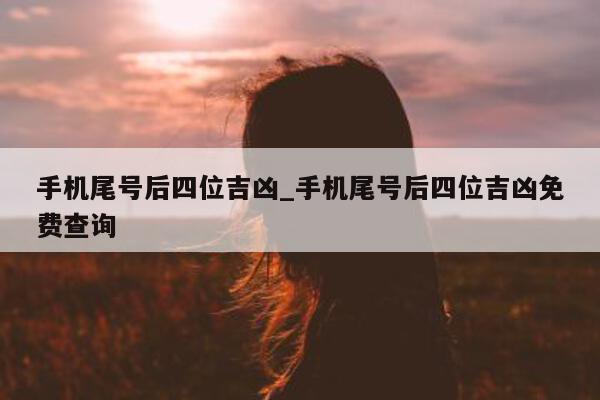 手机尾号后四位吉凶_手机尾号后四位吉凶免费查询 - 第 1 张图片 - 小城生活