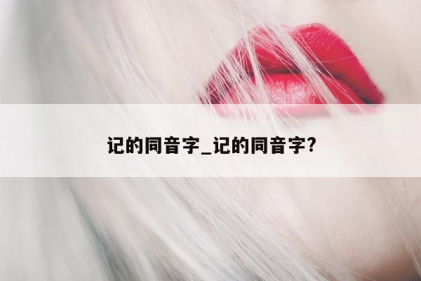 记的同音字_记的同音字?- 第 1 张图片 - 小城生活