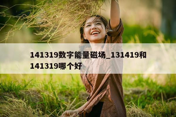 141319 数字能量磁场_131419 和 141319 哪个好 - 第 1 张图片 - 小城生活