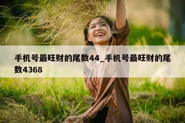 手机号最旺财的尾数 44_手机号最旺财的尾数 4368- 第 1 张图片 - 小城生活