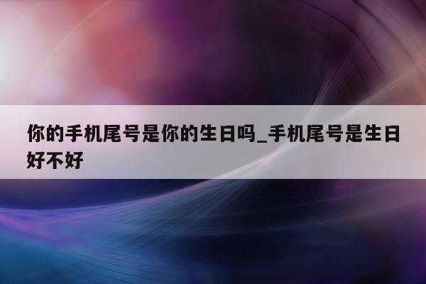 你的手机尾号是你的生日吗_手机尾号是生日好不好 - 第 1 张图片 - 小城生活