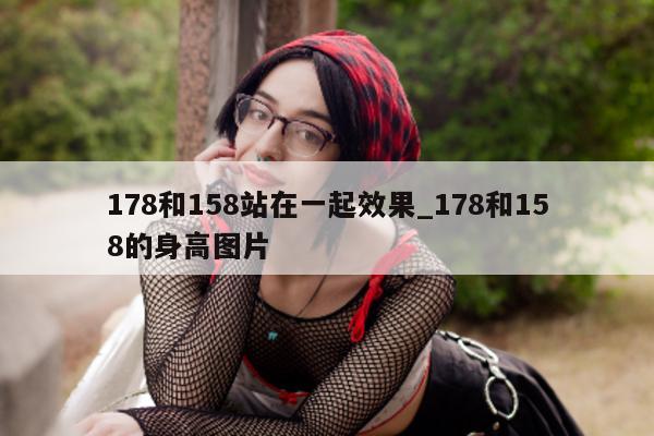 178 和 158 站在一起效果_178 和 158 的身高图片 - 第 1 张图片 - 小城生活