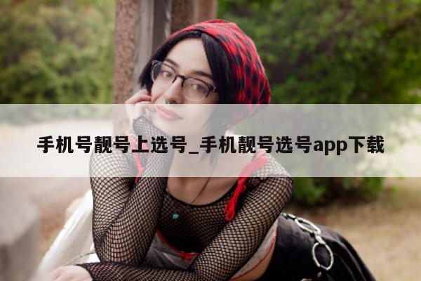 手机号靓号上选号_手机靓号选号 app 下载 - 第 1 张图片 - 小城生活