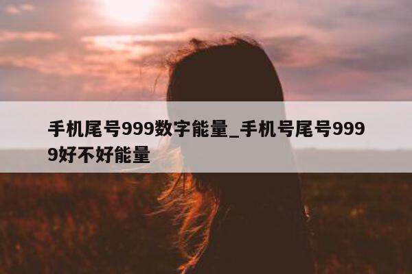 手机尾号 999 数字能量_手机号尾号 9999 好不好能量 - 第 1 张图片 - 小城生活