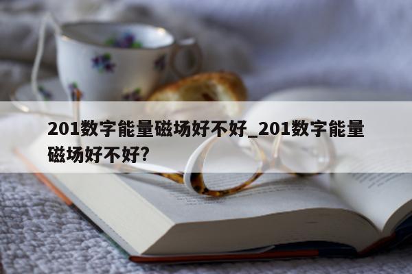 201 数字能量磁场好不好_201 数字能量磁场好不好?- 第 1 张图片 - 小城生活