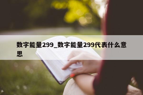 数字能量 299_数字能量 299 代表什么意思 - 第 1 张图片 - 小城生活