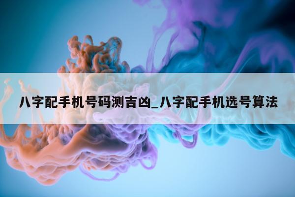 八字配手机号码测吉凶_八字配手机选号算法 - 第 1 张图片 - 小城生活