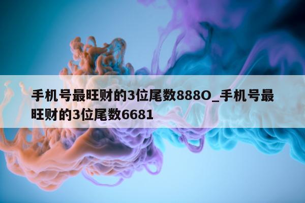 手机号最旺财的 3 位尾数 888O_手机号最旺财的 3 位尾数 6681- 第 1 张图片 - 小城生活