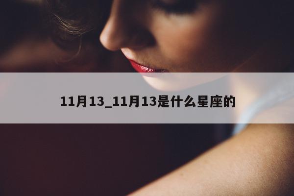 11 月 13_11 月 13 是什么星座的 - 第 1 张图片 - 小城生活