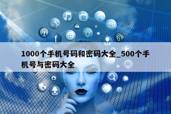 1000 个手机号码和密码大全_500 个手机号与密码大全 - 第 1 张图片 - 小城生活