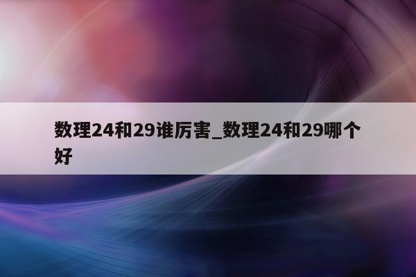 数理 24 和 29 谁厉害_数理 24 和 29 哪个好 - 第 1 张图片 - 小城生活