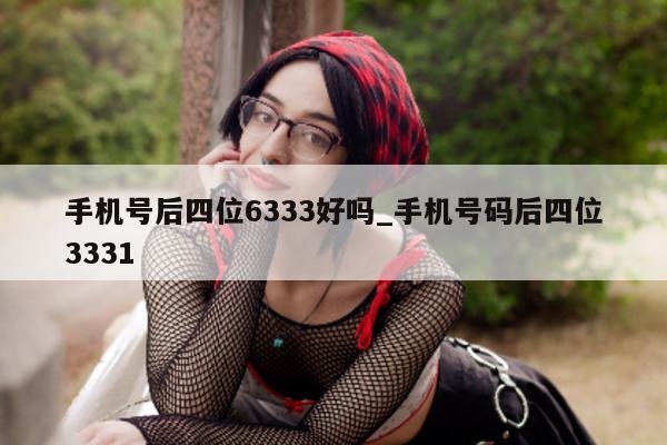 手机号后四位 6333 好吗_手机号码后四位 3331- 第 1 张图片 - 小城生活