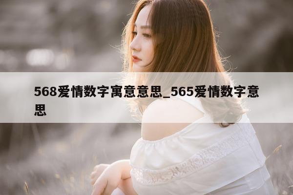 568 爱情数字寓意意思_565 爱情数字意思 - 第 1 张图片 - 小城生活