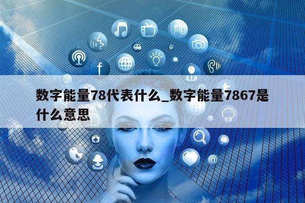 数字能量 78 代表什么_数字能量 7867 是什么意思 - 第 1 张图片 - 小城生活