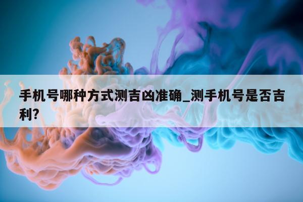 手机号哪种方式测吉凶准确_测手机号是否吉利?- 第 1 张图片 - 小城生活