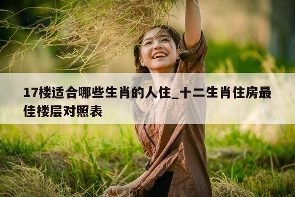 17 楼适合哪些生肖的人住_十二生肖住房最佳楼层对照表 - 第 1 张图片 - 小城生活