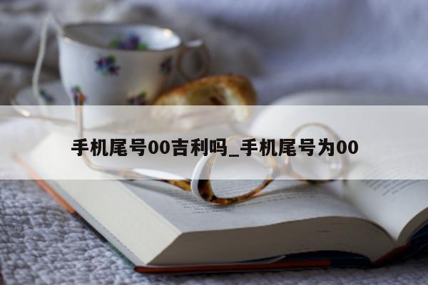 手机尾号 00 吉利吗_手机尾号为 00- 第 1 张图片 - 小城生活