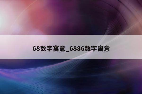 68 数字寓意_6886 数字寓意 - 第 1 张图片 - 小城生活