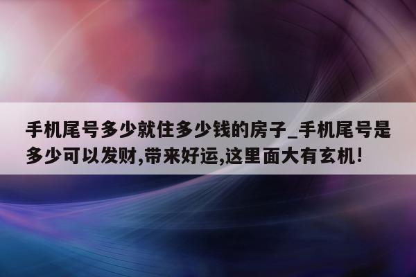 手机尾号多少就住多少钱的房子_手机尾号是多少可以发财, 带来好运, 这里面大有玄机!- 第 1 张图片 - 小城生活