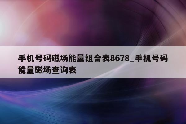 手机号码磁场能量组合表 8678_手机号码能量磁场查询表 - 第 1 张图片 - 小城生活