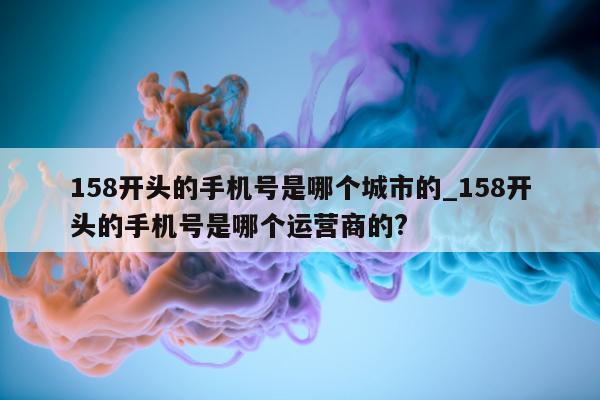 158 开头的手机号是哪个城市的_158 开头的手机号是哪个运营商的?- 第 1 张图片 - 小城生活