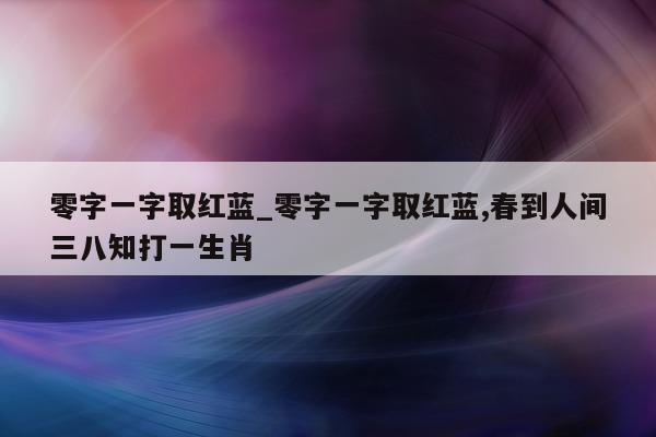 零字一字取红蓝_零字一字取红蓝, 春到人间三八知打一生肖 - 第 1 张图片 - 小城生活