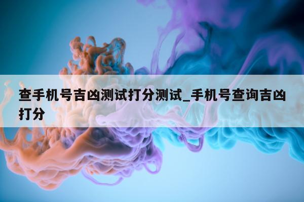 查手机号吉凶测试打分测试_手机号查询吉凶打分 - 第 1 张图片 - 小城生活