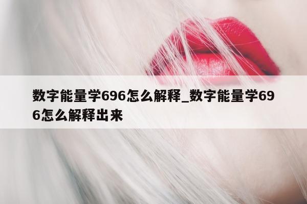 数字能量学 696 怎么解释_数字能量学 696 怎么解释出来 - 第 1 张图片 - 小城生活