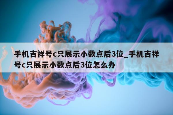 手机吉祥号 c 只展示小数点后 3 位_手机吉祥号 c 只展示小数点后 3 位怎么办 - 第 1 张图片 - 小城生活