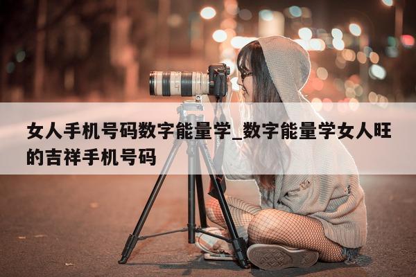 女人手机号码数字能量学_数字能量学女人旺的吉祥手机号码 - 第 1 张图片 - 小城生活